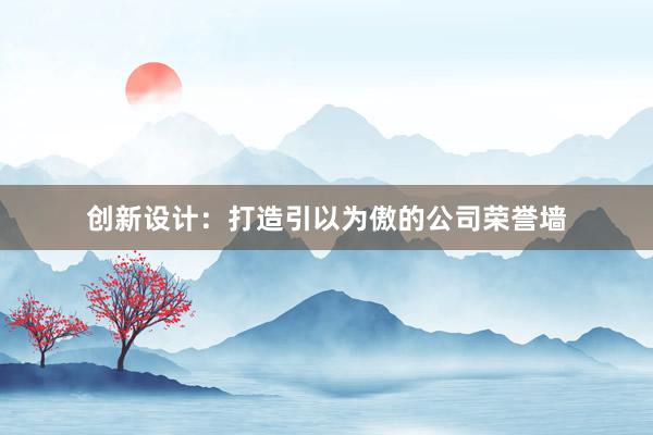 创新设计：打造引以为傲的公司荣誉墙