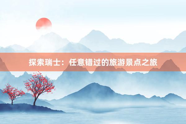 探索瑞士：任意错过的旅游景点之旅