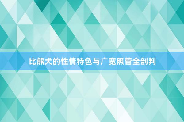 比熊犬的性情特色与广宽照管全剖判